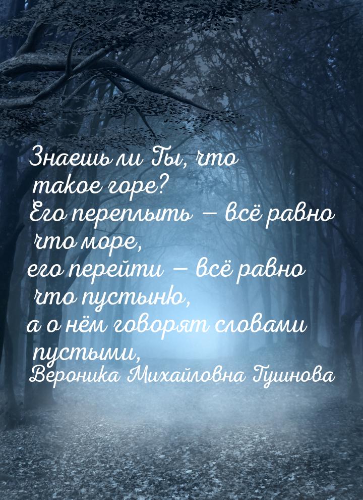 Знаешь ли Ты, что такое горе? Его переплыть  всё равно что море, его перейти &mdash