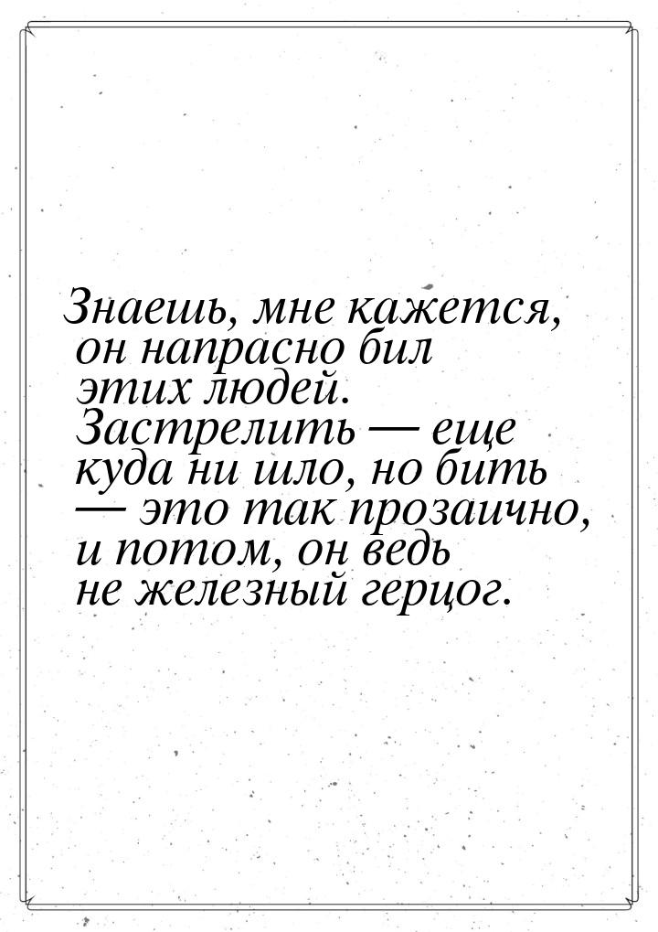 Знаешь, мне кажется, он напрасно бил этих людей. Застрелить  еще куда ни шло, но би