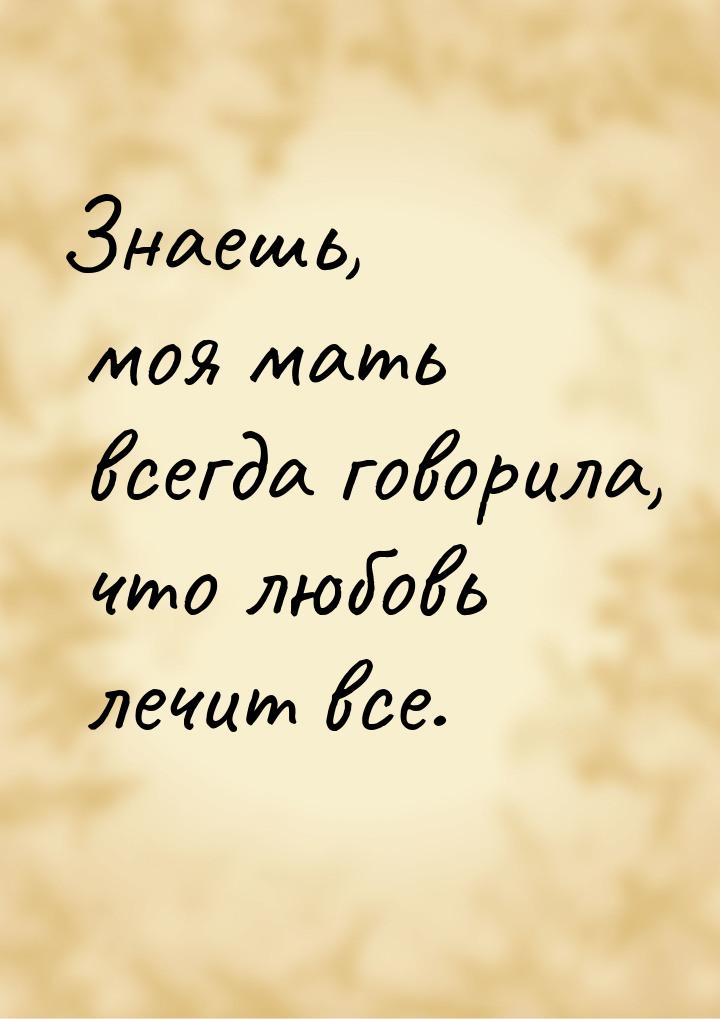 Знаешь, моя мать всегда говорила, что любовь лечит все.