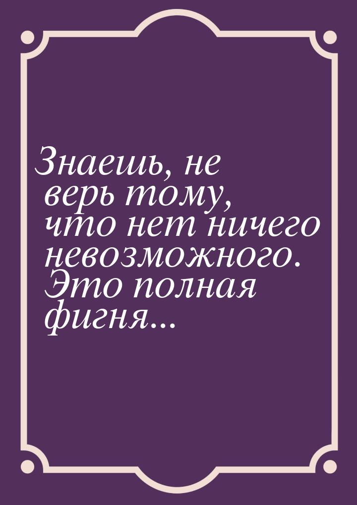 Знаешь, не верь тому, что нет ничего невозможного. Это полная фигня...