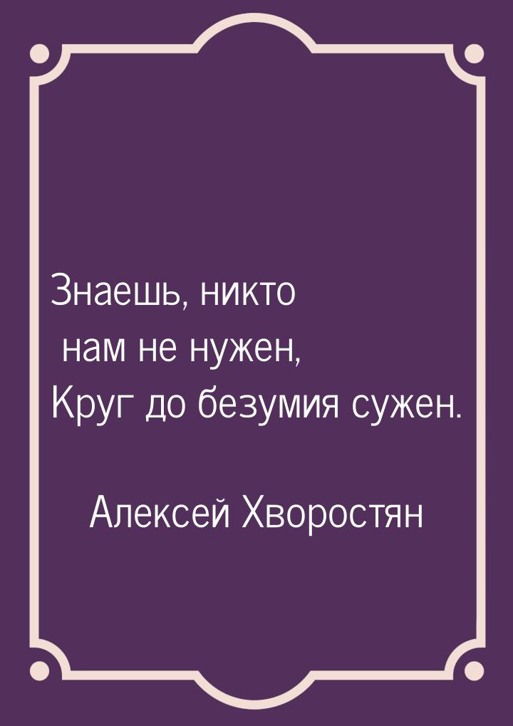 Знаешь, никто нам не нужен, Круг до безумия сужен.