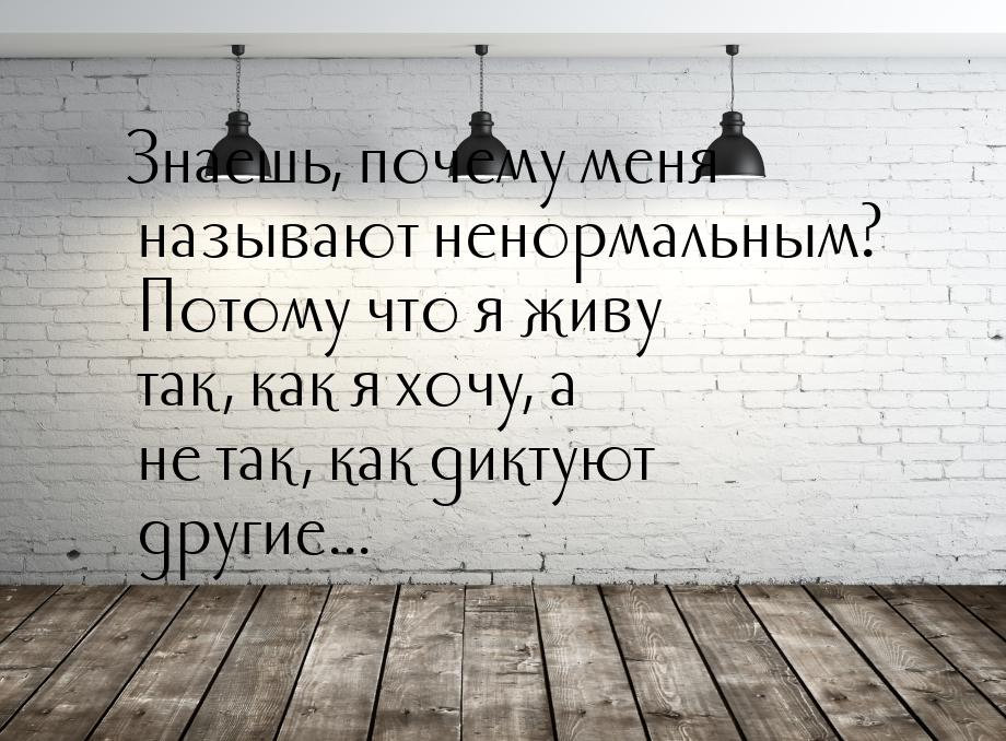 Знаешь, почему меня называют ненормальным? Потому что я живу так, как я хочу, а не так, ка