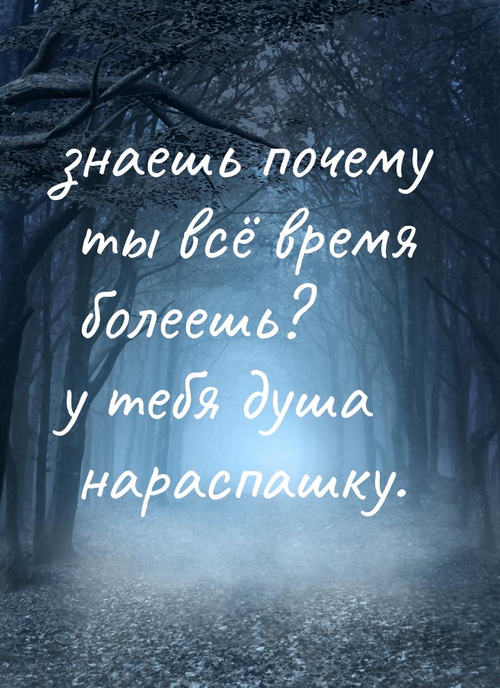 знаешь почему ты всё время болеешь? у тебя душа нараспашку.