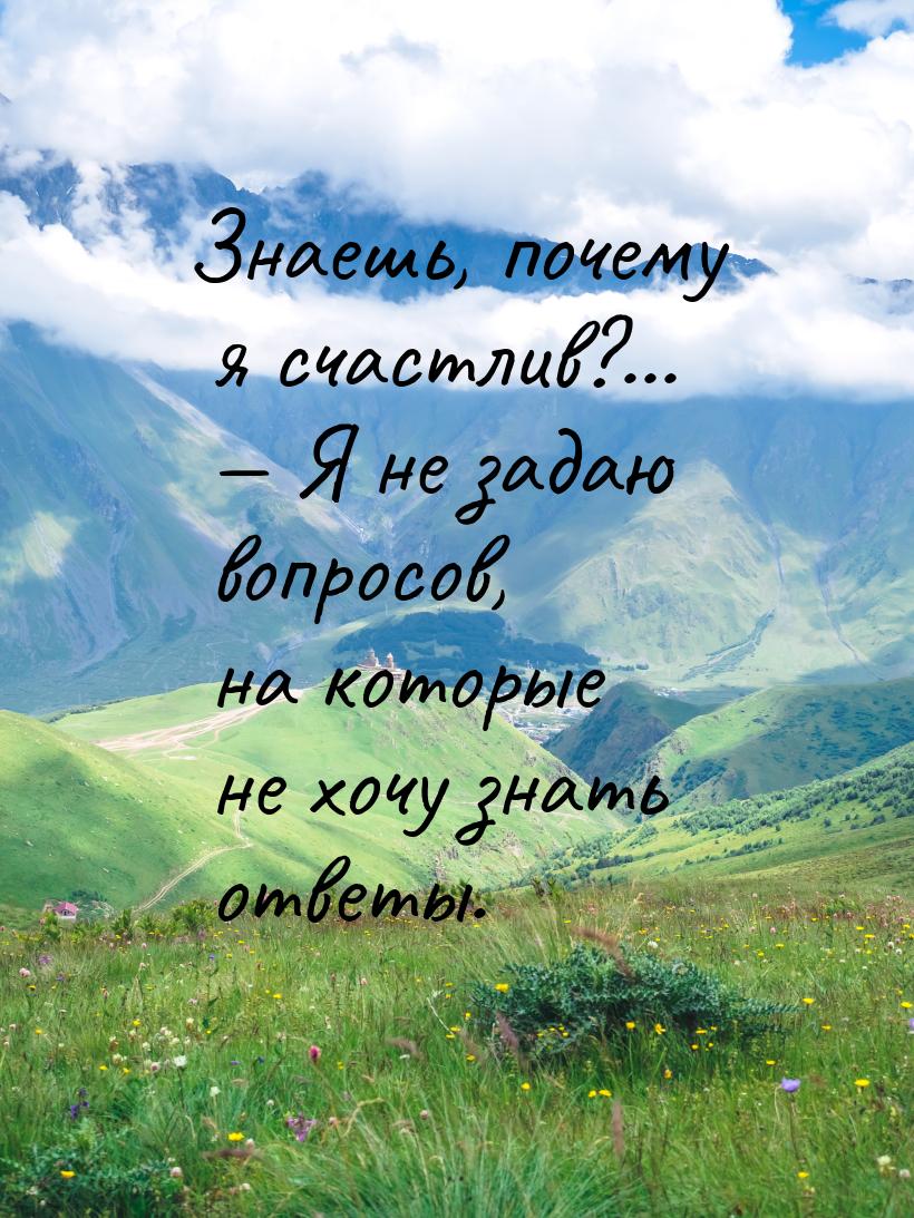 Знаешь, почему я счастлив?...  Я не задаю вопросов, на которые не хочу знать ответы