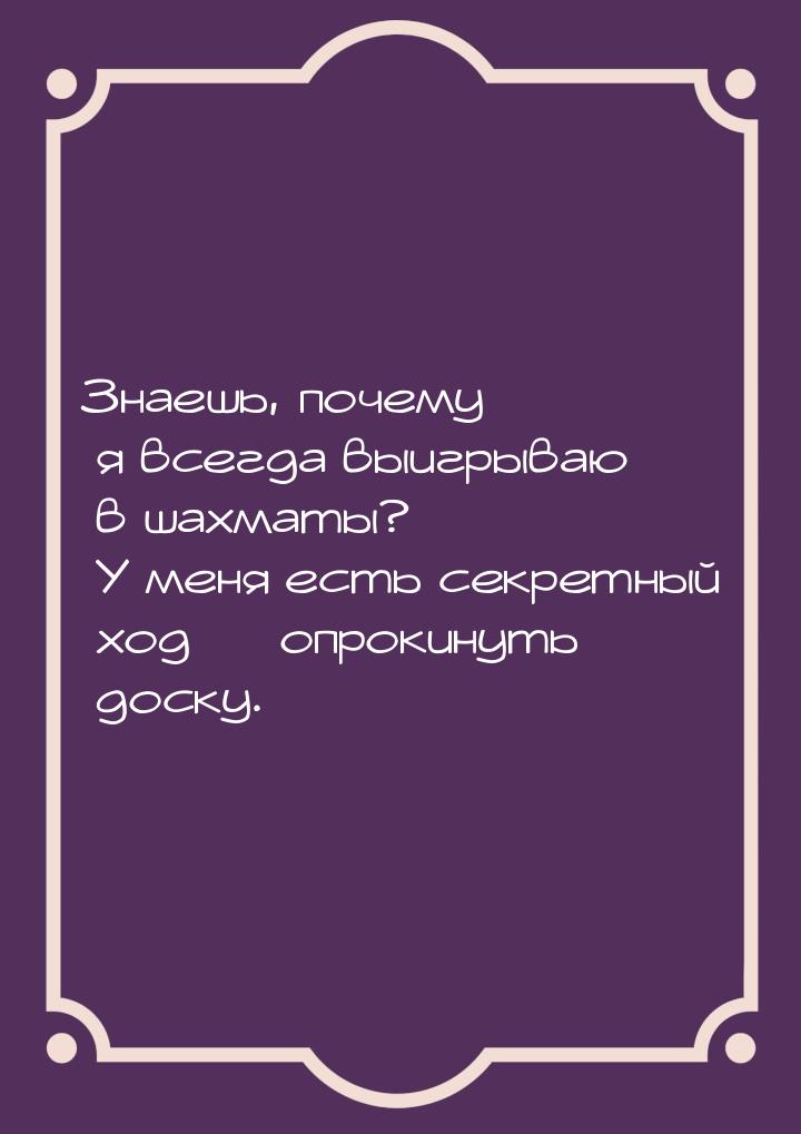 Знаешь, почему я всегда выигрываю в шахматы? У меня есть секретный ход  опрокинуть 