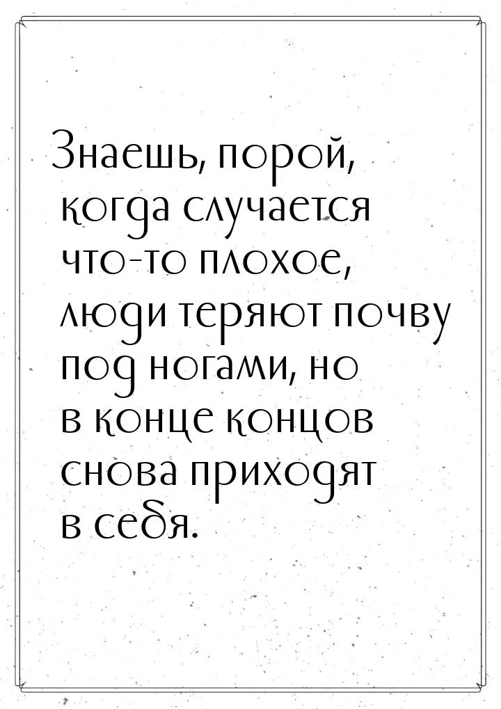 Знаешь, порой, когда случается что-то плохое, люди теряют почву под ногами, но в конце кон