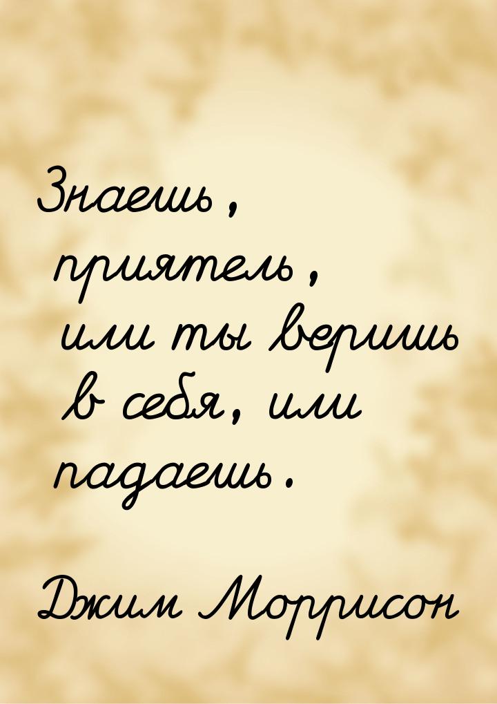 Знаешь, приятель, или ты веришь в себя, или падаешь.