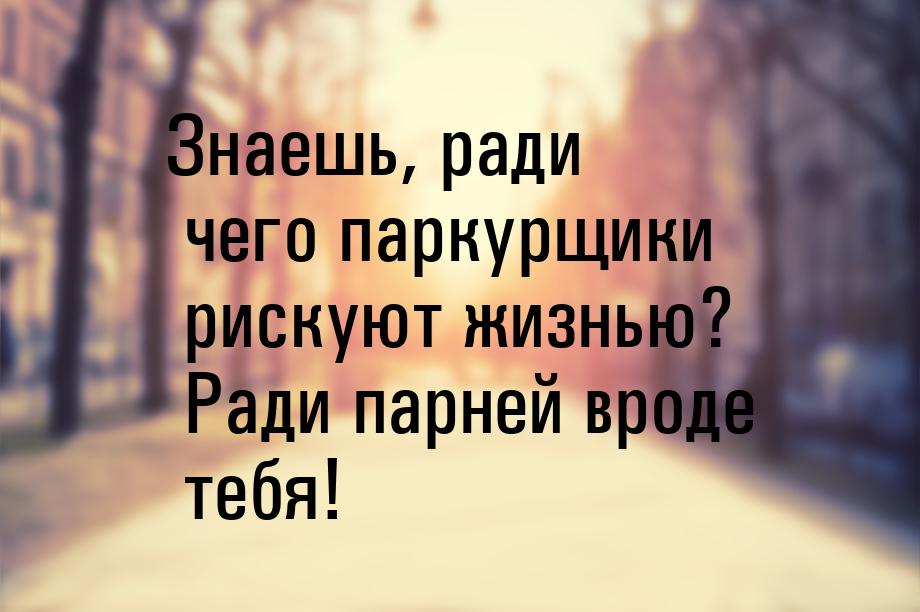 Знаешь, ради чего паркурщики рискуют жизнью? Ради парней вроде тебя!