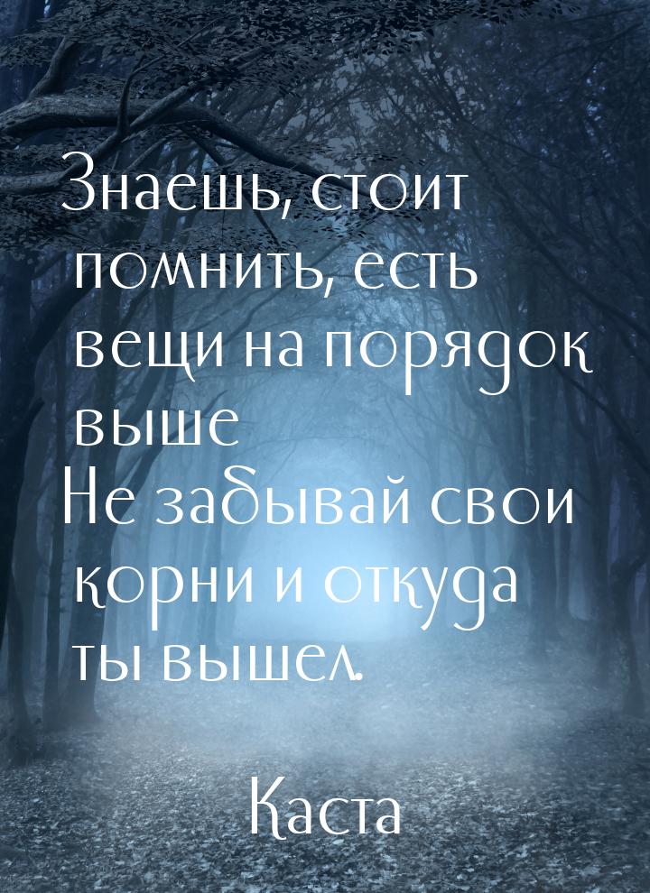 Знаешь, стоит помнить, есть вещи на порядок выше Не забывай свои корни и откуда ты вышел.