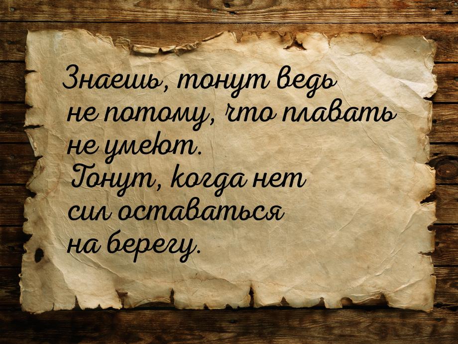 Знаешь, тонут ведь не потому, что плавать не умеют. Тонут, когда нет сил оставаться на бер