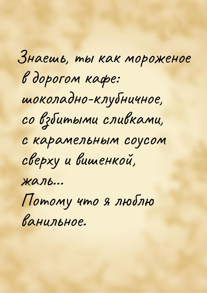 Знаешь, ты как мороженое в дорогом кафе: шоколадно-клубничное, со взбитыми сливками, с кар