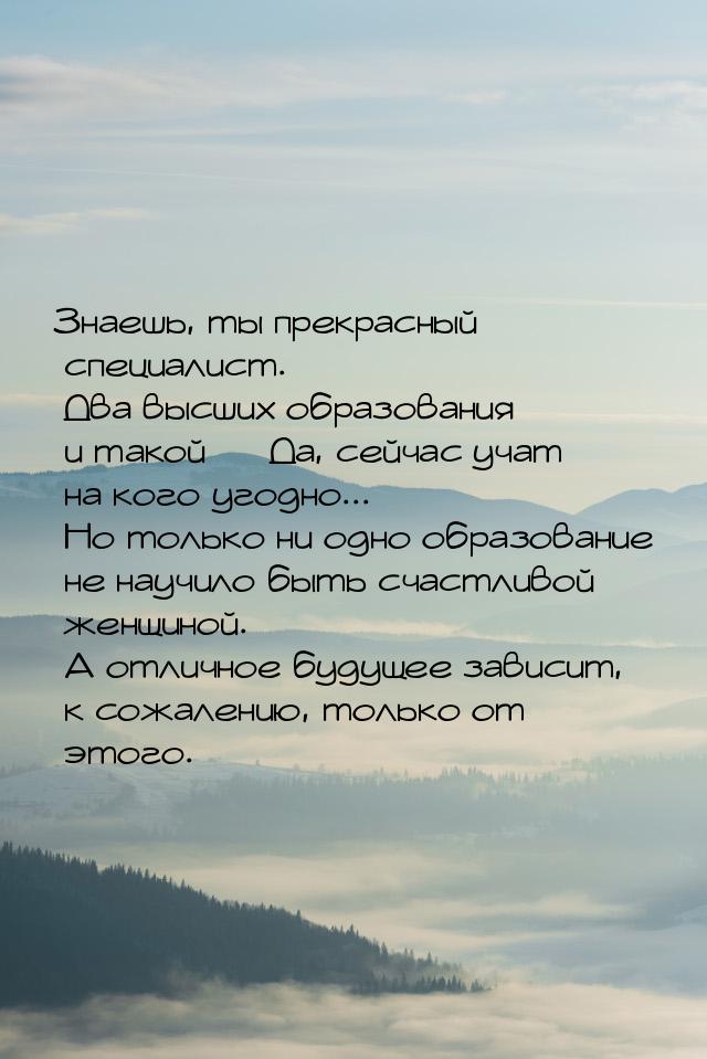 Знаешь, ты прекрасный специалист. Два высших образования и такой   Да, сейчас учат 