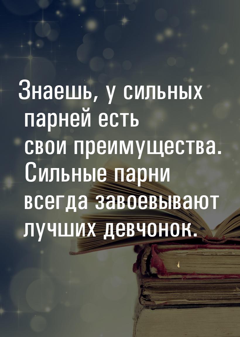 Знаешь, у сильных парней есть свои преимущества. Сильные парни всегда завоевывают лучших д