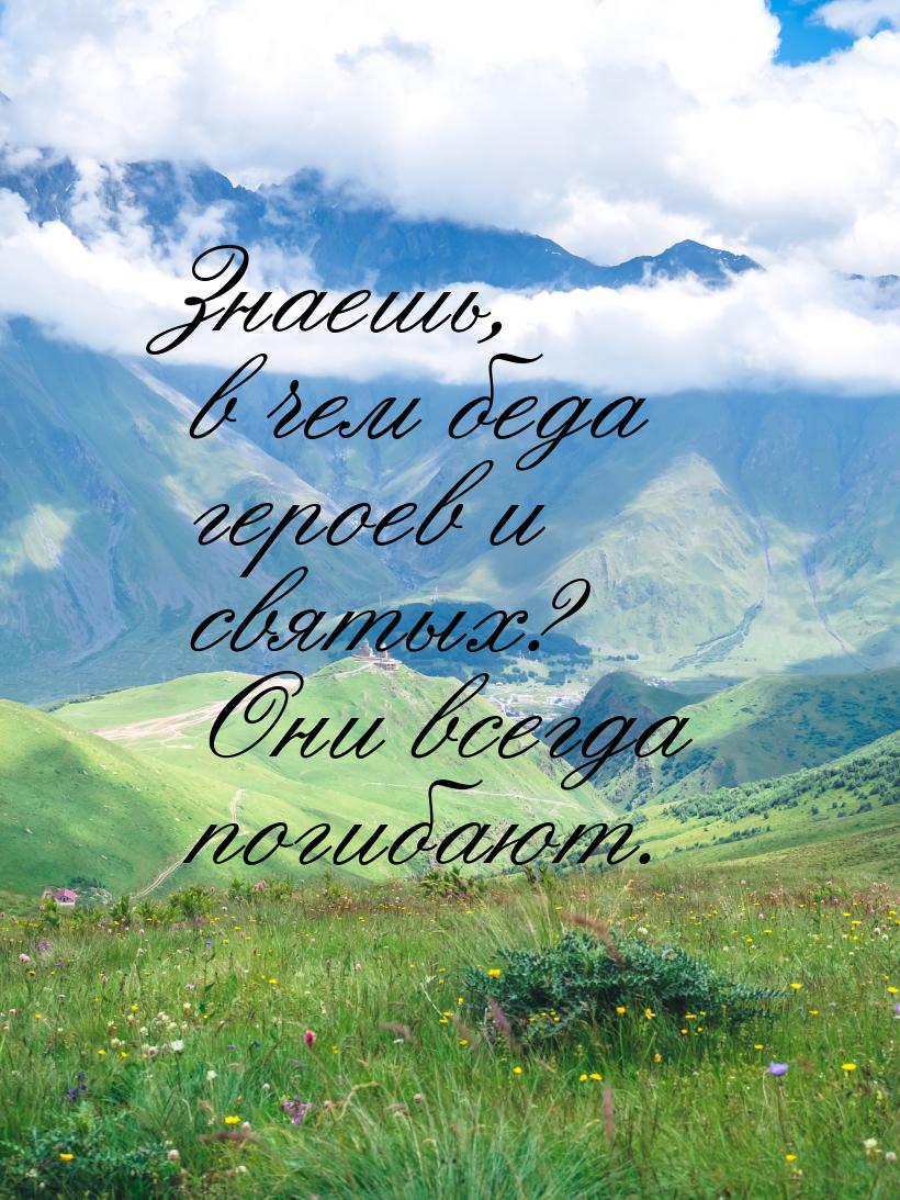 Знаешь, в чем беда героев и святых? Они всегда погибают.