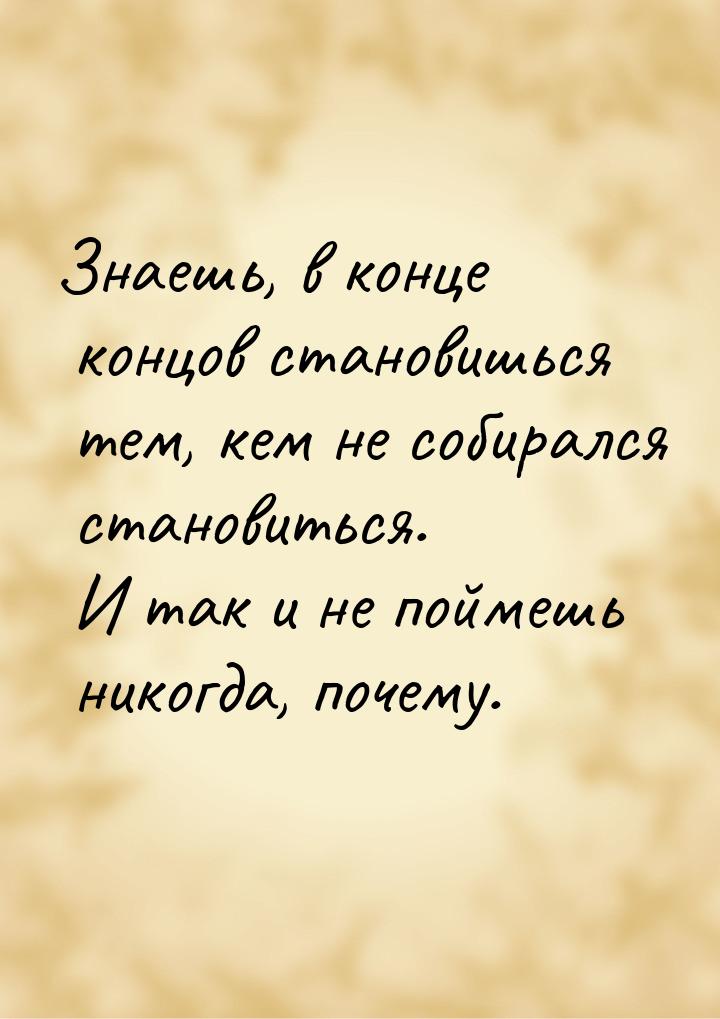 Знаешь, в конце концов становишься тем, кем не собирался становиться. И так и не поймешь н