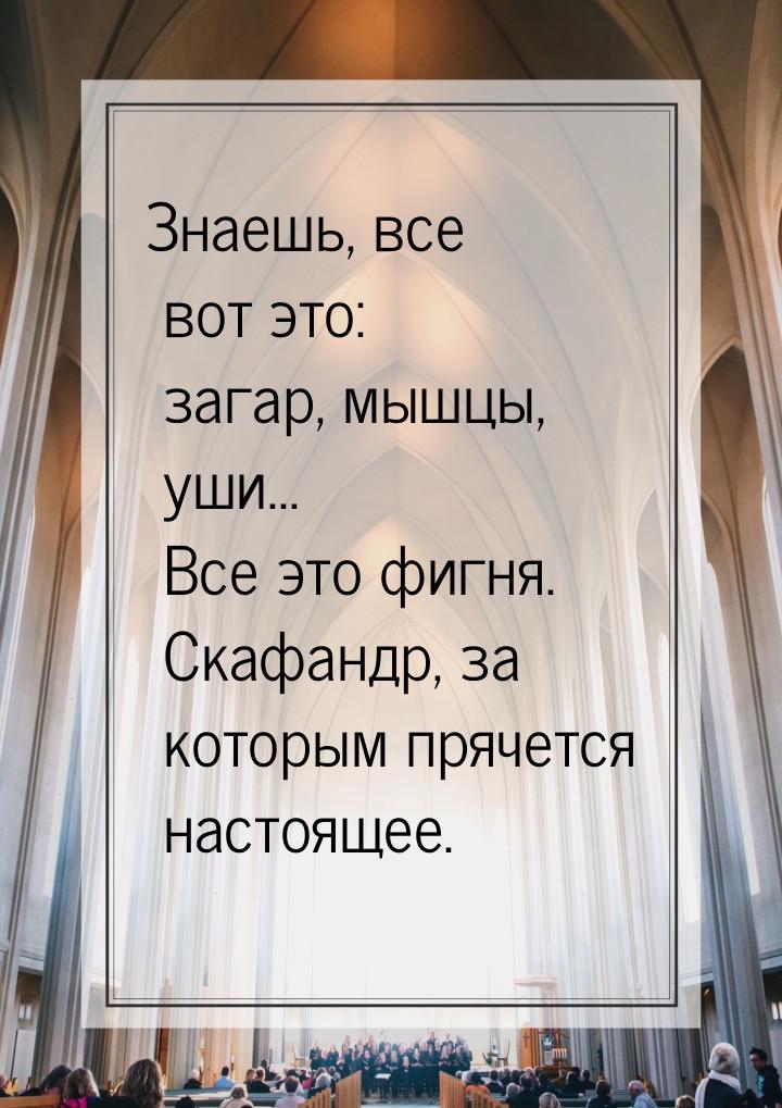 Знаешь, все вот это: загар, мышцы, уши... Все это фигня. Скафандр, за которым прячется нас