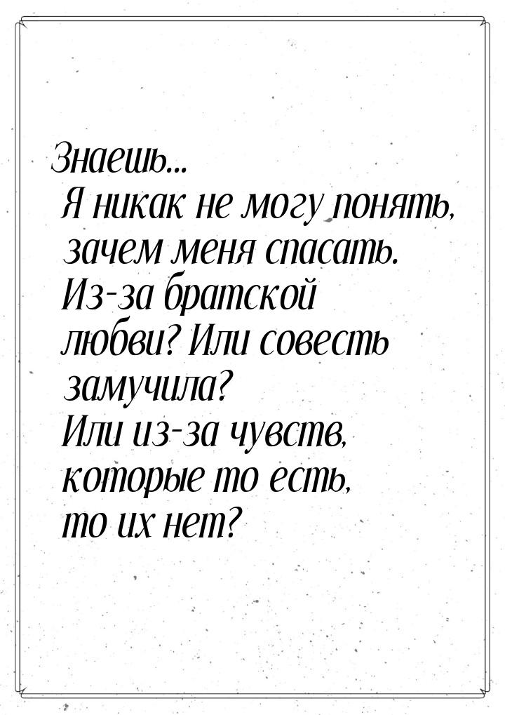 Знаешь... Я никак не могу понять, зачем меня спасать. Из-за братской любви? Или совесть за