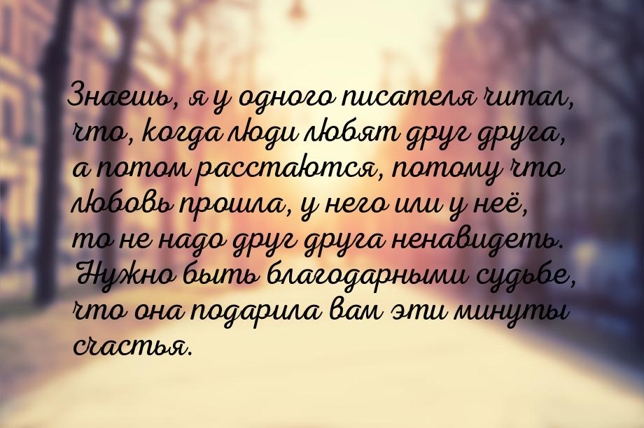 Знаешь, я у одного писателя читал, что, когда люди любят друг друга, а потом расстаются, п