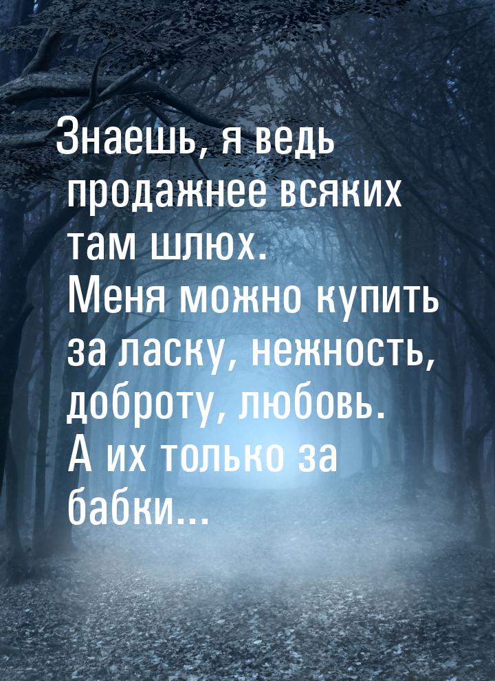 Знаешь, я ведь продажнее всяких там шлюх. Меня можно купить за ласку, нежность, доброту, л