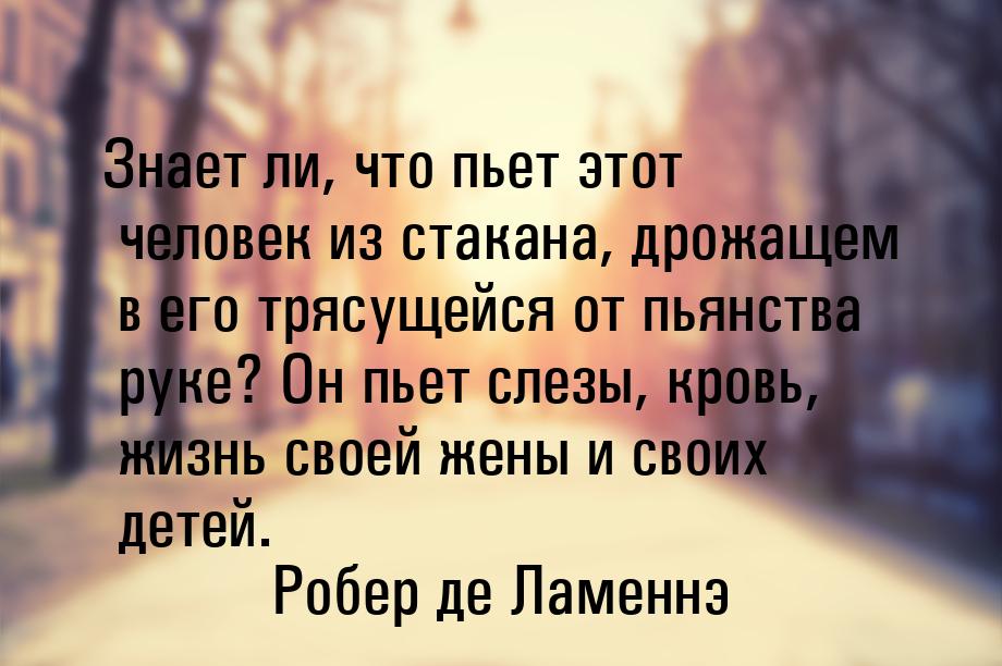 Знает ли, что пьет этот человек из стакана, дрожащем в его трясущейся от пьянства руке? Он