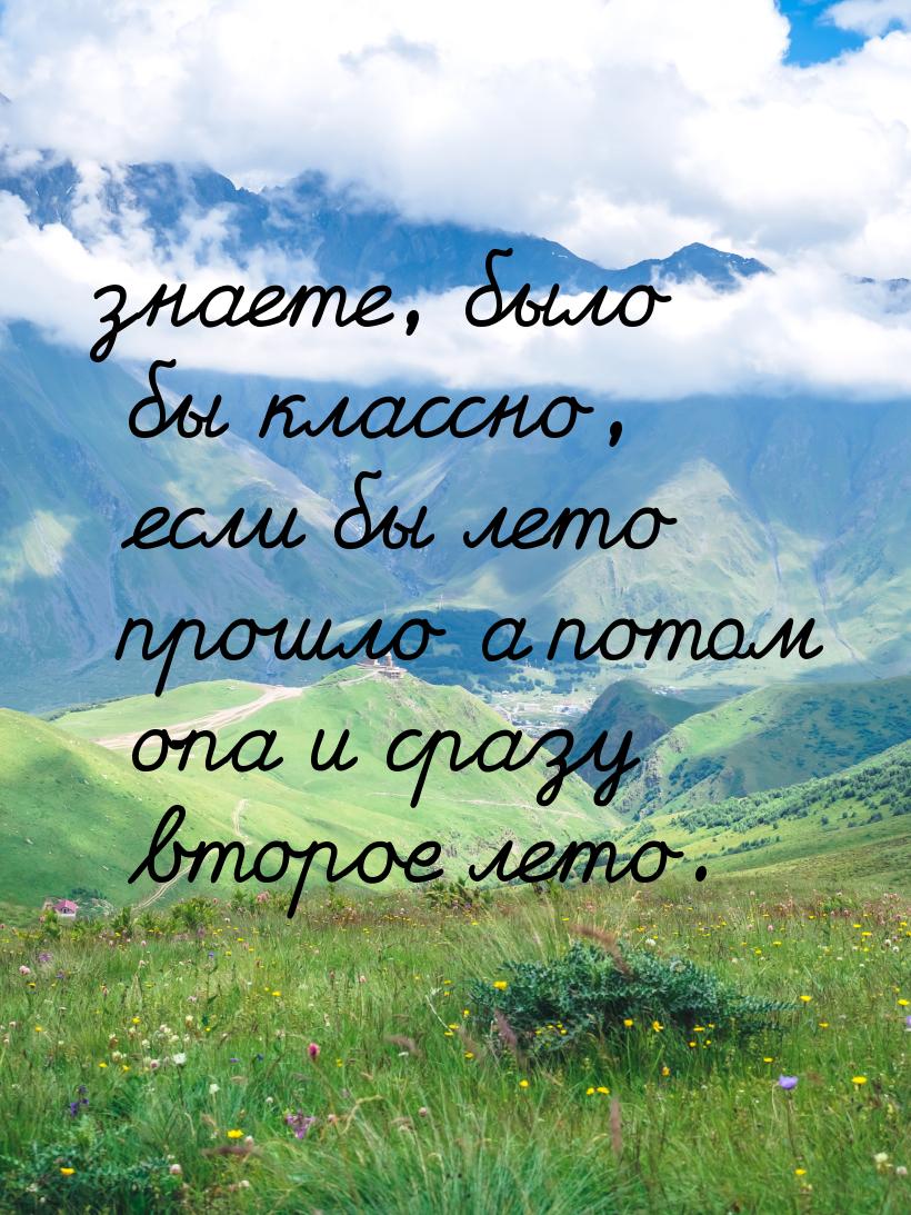 знаете, было бы классно, если бы лето прошло а потом опа и сразу второе лето.