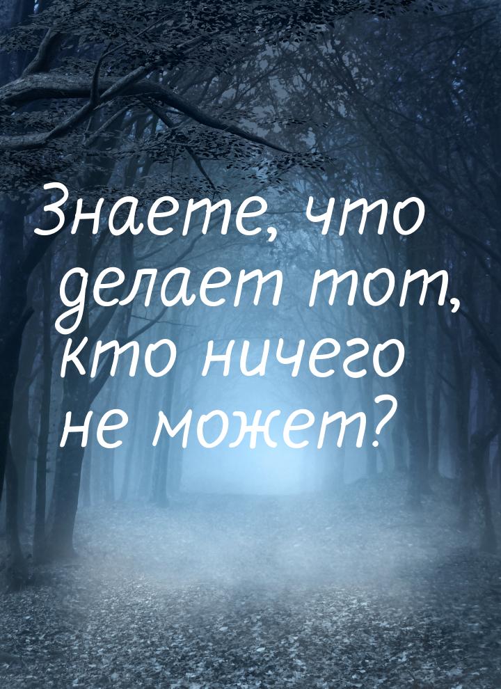 Знаете, что делает тот, кто ничего не может?