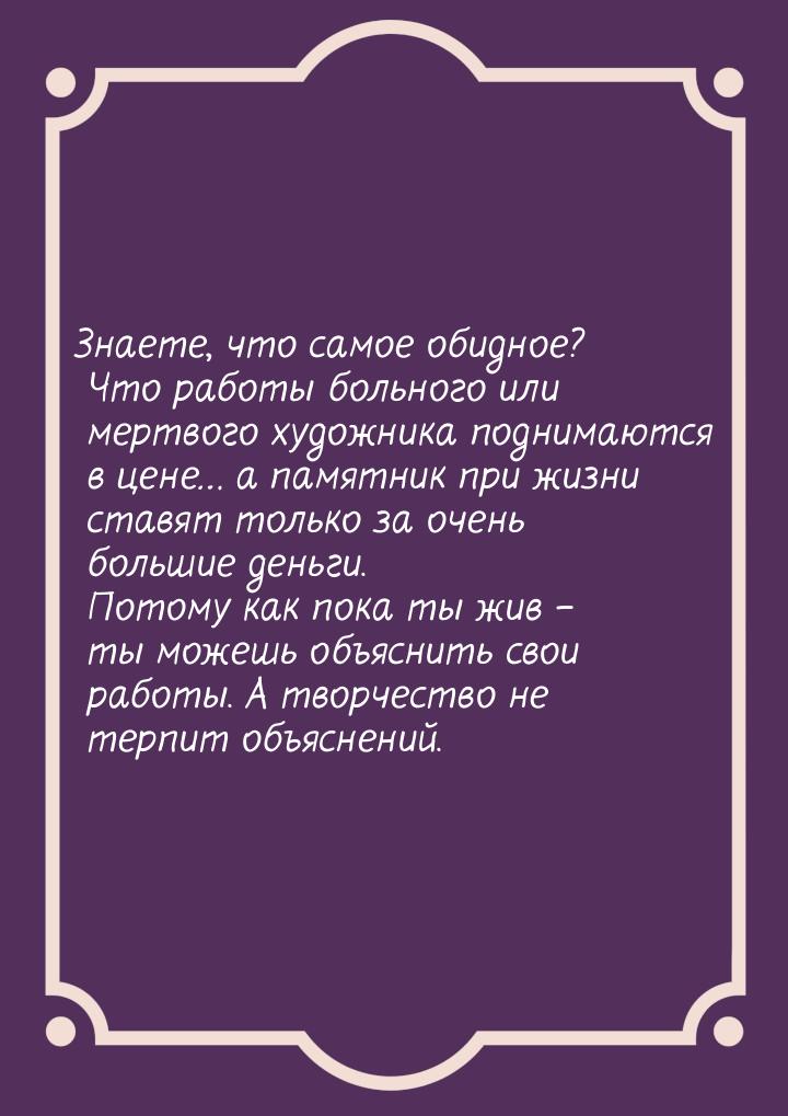 Знаете, что самое обидное? Что работы больного или мертвого художника поднимаются в цене… 