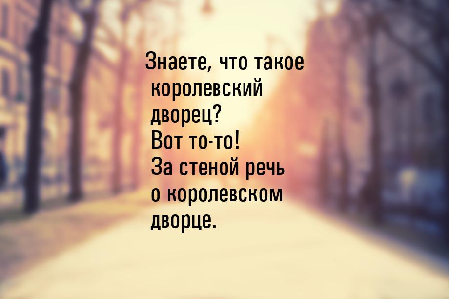 Знаете, что такое королевский дворец? Вот то-то! За стеной речь о королевском дворце.