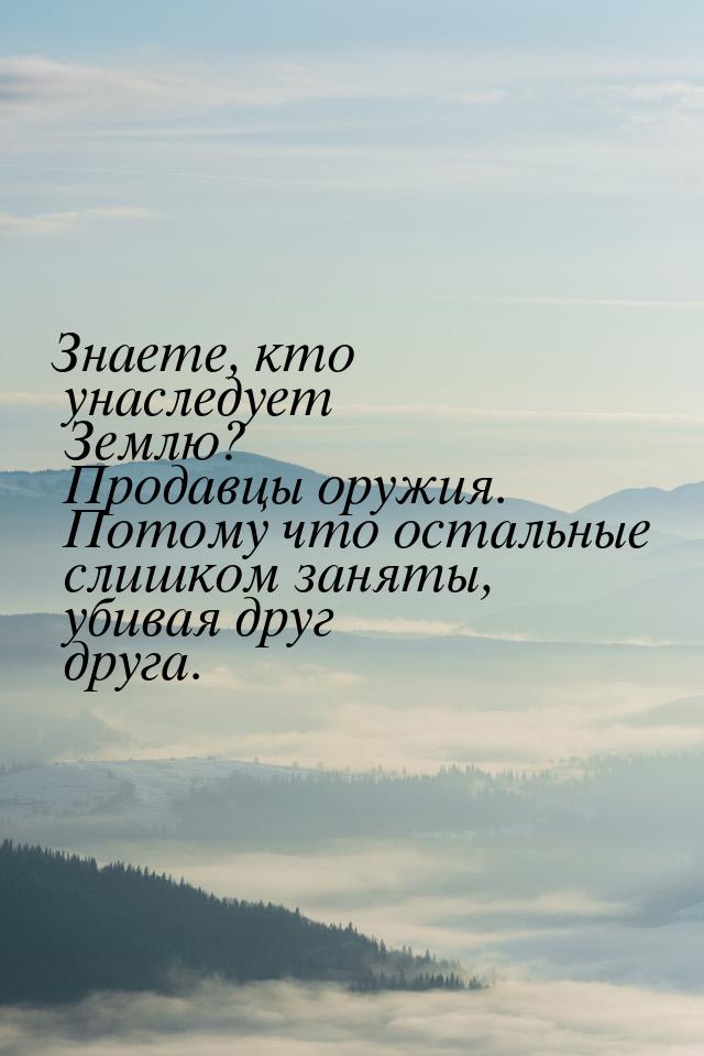 Знаете, кто унаследует Землю? Продавцы оружия. Потому что остальные слишком заняты, убивая