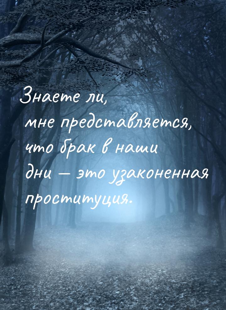 Знаете ли, мне представляется, что брак в наши дни  это узаконенная проституция.