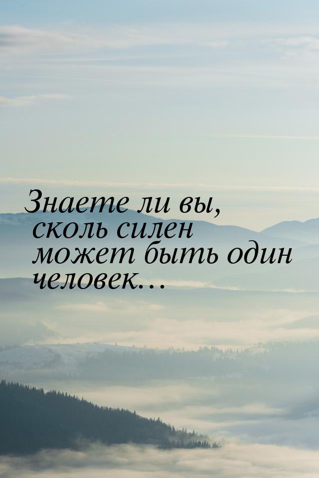 Знаете ли вы, сколь силен может быть один человек…