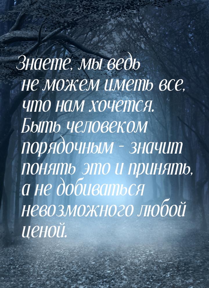 Знаете, мы ведь не можем иметь все, что нам хочется. Быть человеком порядочным – значит по