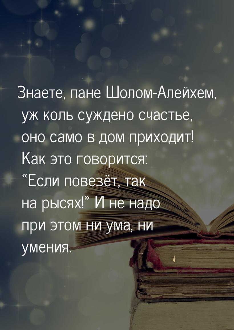 Знаете, пане Шолом-Алейхем, уж коль суждено счастье, оно само в дом приходит! Как это гово