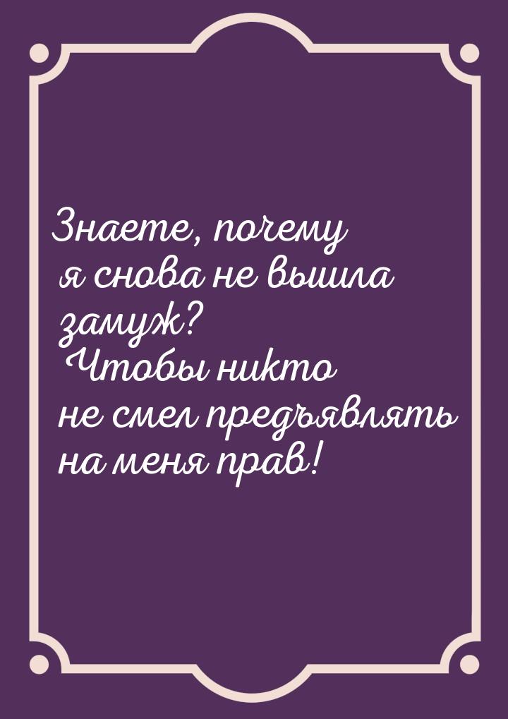 Знаете, почему я снова не вышла замуж? Чтобы никто не смел предъявлять на меня прав!