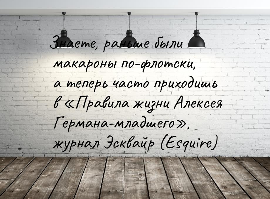 Знаете, раньше были макароны по-флотски, а теперь часто приходишь в «Правила жизни Алексея