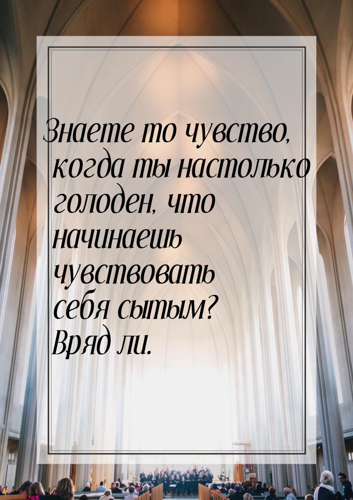 Знаете то чувство, когда ты настолько голоден, что начинаешь чувствовать себя сытым? Вряд 