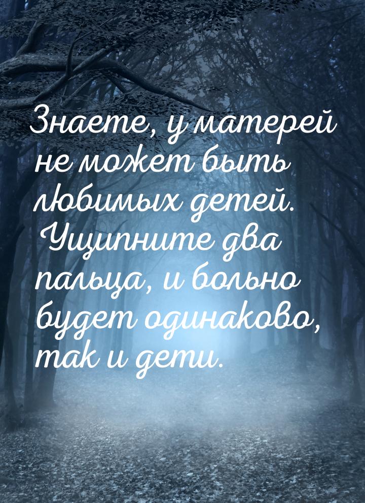 Знаете, у матерей не может быть любимых детей. Ущипните два пальца, и больно будет одинако