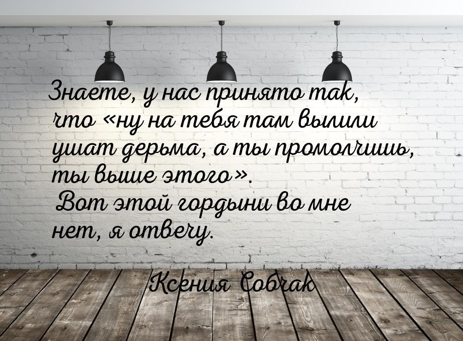 Знаете, у нас принято так, что ну на тебя там вылили ушат дерьма, а ты промолчишь, 