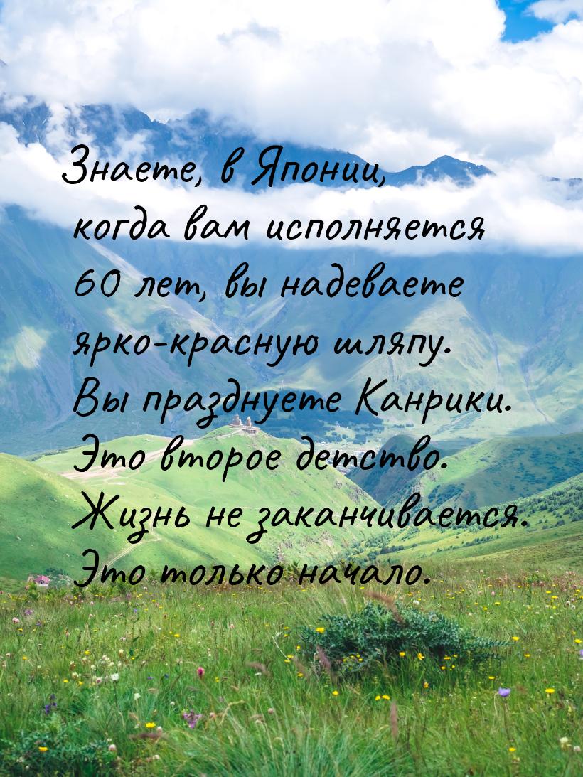 Знаете, в Японии, когда вам исполняется 60 лет, вы надеваете ярко-красную шляпу. Вы праздн