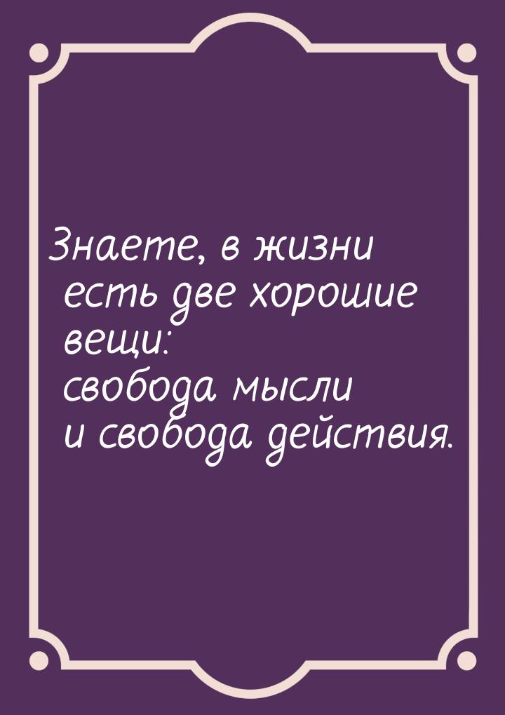 Знаете, в жизни есть две хорошие вещи: свобода мысли и свобода действия.