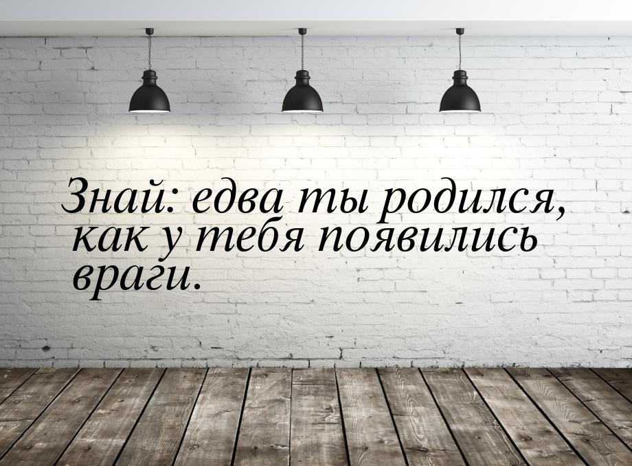 Знай: едва ты родился, как у тебя появились враги.