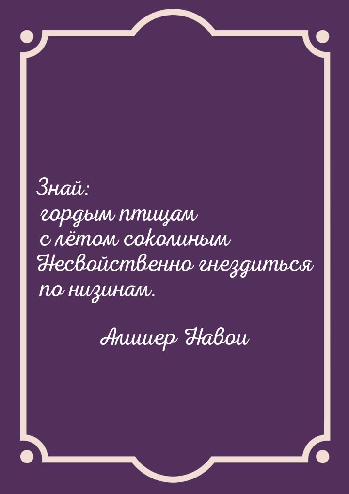 Знай: гордым птицам с лётом соколиным Несвойственно гнездиться по низинам.