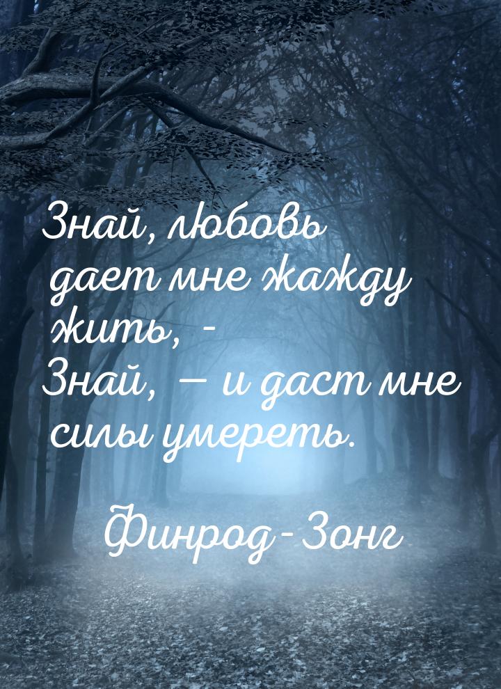 Знай, любовь дает мне жажду жить, - Знай,  и даст мне силы умереть.