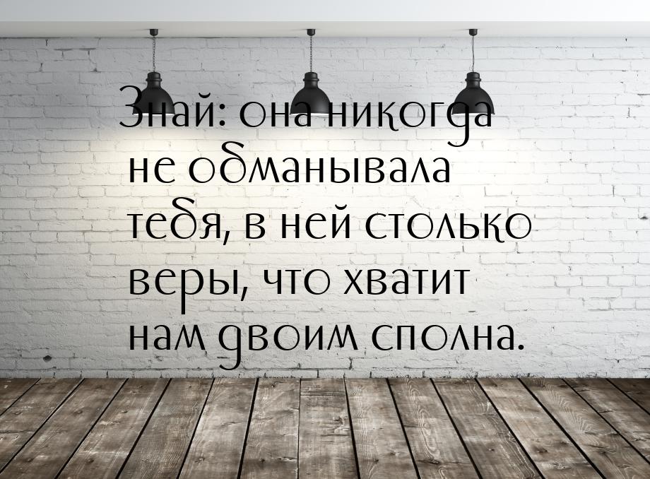 Знай: она никогда не обманывала тебя, в ней столько веры, что хватит нам двоим сполна.