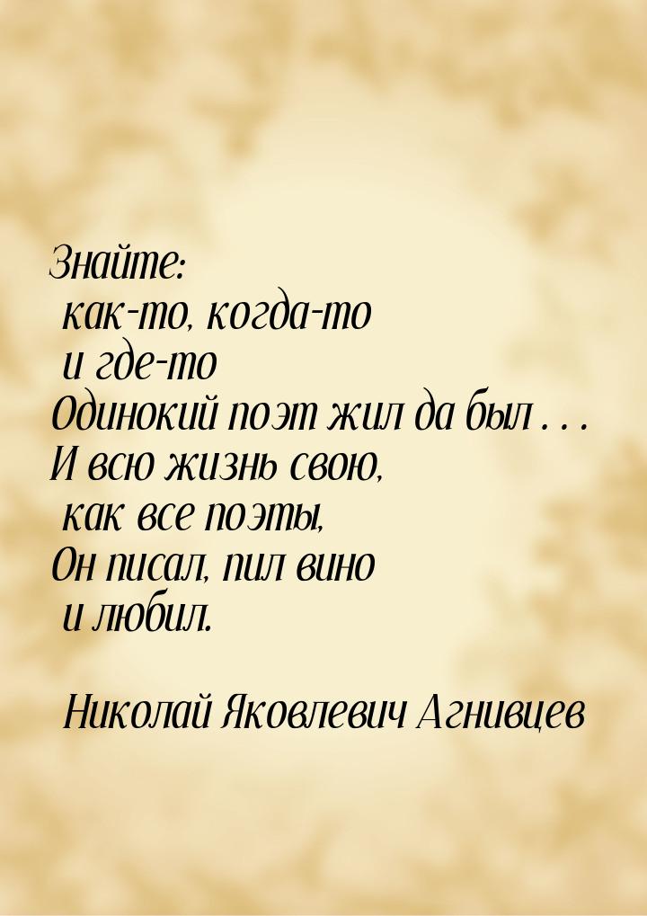 Знайте: как-то, когда-то и где-то Одинокий поэт жил да был… И всю жизнь свою, как все поэт