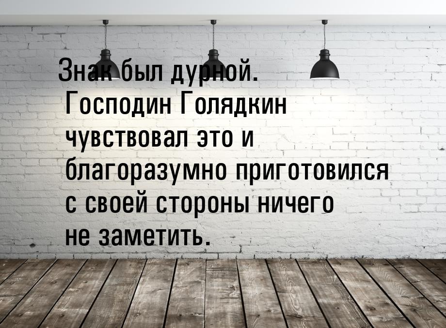 Знак был дурной. Господин Голядкин чувствовал это и благоразумно приготовился с своей стор