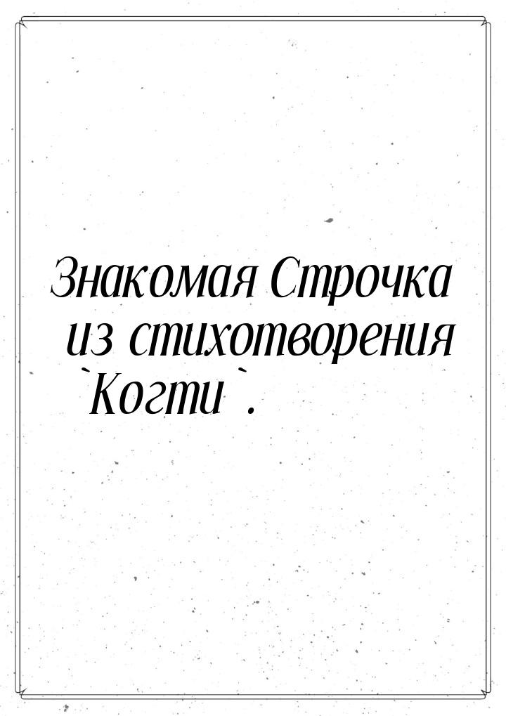 Знакомая Строчка из стихотворения `Когти`.