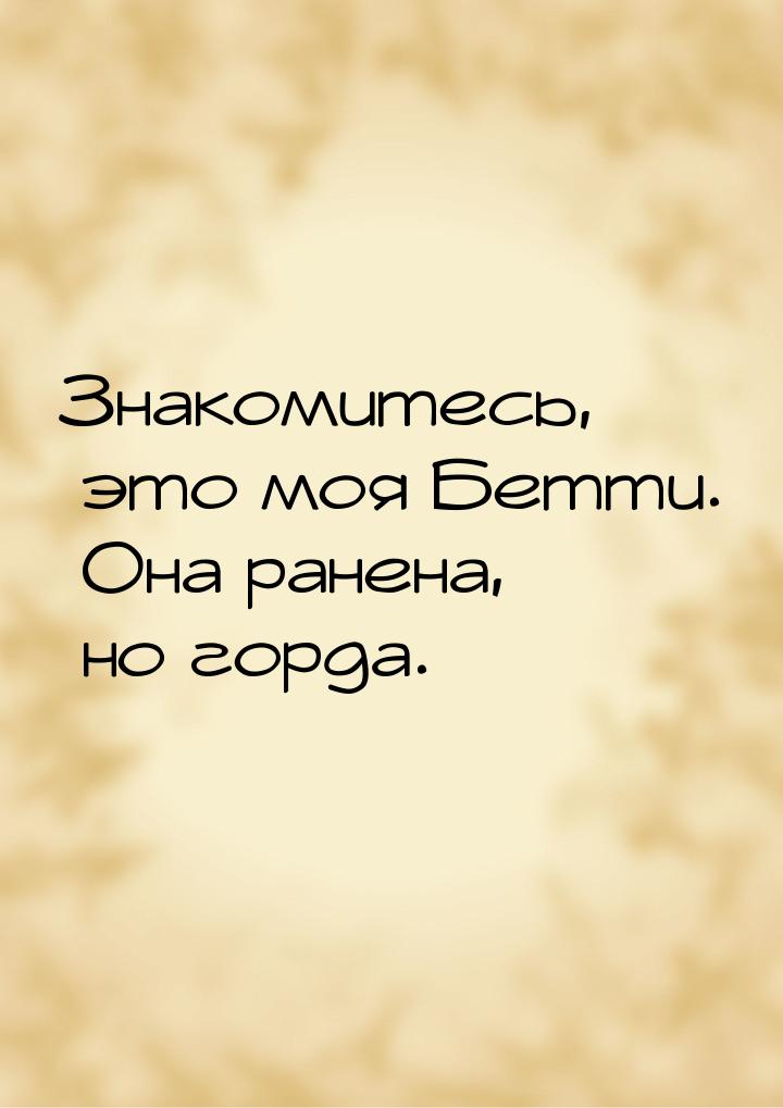 Знакомитесь, это моя Бетти. Она ранена, но горда.