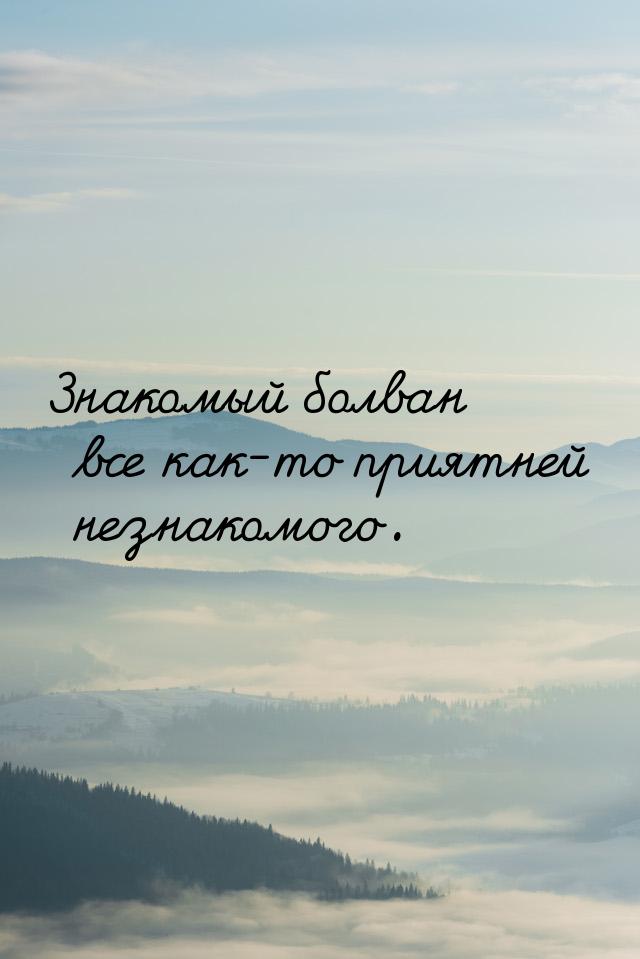 Знакомый болван все как-то приятней незнакомого.