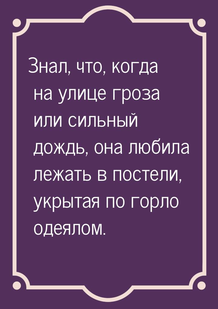 Знал, что, когда на улице гроза или сильный дождь, она любила лежать в постели, укрытая по